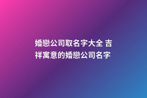 婚戀公司取名字大全 吉祥寓意的婚戀公司名字
